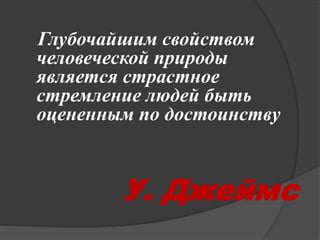 Глубочайшим свойством 
человеческой природы 
является страстное 
стремление людей быть 
оцененным по достоинству 
У. Джеймс 
 