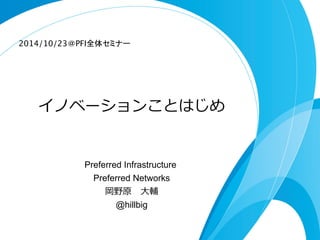 2014/10/23＠PFI全体セミナー 
イノベーションことはじめ 
Preferred Infrastructure 
Preferred Networks 
岡野原 ⼤大輔 
@hillbig 
 