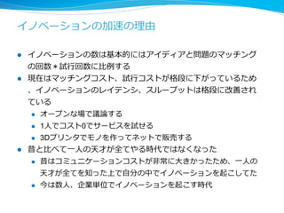 イノベーションは⾶飛躍的に⽣生まれやすくなった 
（研究が社会にでるまでの例例） 
l 1990年年： 
アイディアを記した論論⽂文を学会に投稿し採択され、印刷され図書 
館に置かれる。それをたまたま問題を抱えた研究者が図書館に訪 
れた際に⾒見見つけて再実装し、それを企業に売り込む 
l レイテンシ：数年年 機会：よくて 1ヶ⽉月あたり1回 
l 2014年年： 
アイディアをまとめて論論⽂文をarxivに投稿すると同時にgithubにコ 
ードも置き、facebook, twitterに書いたことを公開する。それを 
RTで知った問題を抱えた企業のエンジニアが利利⽤用する 
l レイテンシ：数⽇日 機会：1⽇日あたり数⼗十回 
l レイテンシは1/1000、機会は1000倍 
 