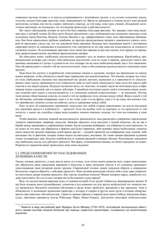 очевидные научные истины и те иногда устанавливаются с величайшим трудом, и не столько вследствие доказа- 
тельства, сколько благодаря престижу лица, защищающего их. Врачи не признавали в течение целого века явлений 
магнетизма, которые они могли, однако, наблюдать повсюду, до той поры, пока один, ученый, обладавший доста- 
точным престижем, не подтвердил, что эти явления происходят в действительности1. 
Нет такого заблуждения, которое не могло бы быть навязано, благодаря престижу. Лет тридцать тому назад акаде- 
мия наук, в которой должно бы быть всего больше критического ума, опубликовала как подлинные несколько сотен 
подложных писем Ньютона, Паскаля, Галилея, Кассини и др., сфабрикованных очень мало образованным обманщи- 
ком. Они были переполнены грубыми ошибками, но престиж предполагаемых авторов и знаменитого ученого, кото- 
рый их представил, сделал так, что эти документы были признаны. Большая часть академиков вместе с постоянным 
секретарем ничуть не сомневались в подлинности этих документов до тех пор, пока сам подделыватель не сознался в 
сделанном подлоге. По исчезновении престижа стиль писем был признан из рук вон плохим, хотя прежде его призна- 
вали превосходными вполне достойным предполагаемых авторов. 
На обиходном языке «свободным мыслителем» называют чуть не всякого антиклерикала. Какой-нибудь про- 
винциальный аптекарь уже считает себя свободным мыслителем, если не ходит в церковь, преследует своего свя- 
щенника, высмеивая его догмы; в сущности же этот аптекарь так же мало свободомыслящий, как и этот священник. 
Они оба принадлежат к одной и той же психологической семье и оба одинаково руководствуются понятиями своих 
предков. 
Надо было бы изучить в подробностях повседневные мнения и суждения, которые мы произносим по поводу 
всяких вопросов, чтобы убедиться в какой мере справедливо все вышеизложенное. Эти мнения, которые мы счита- 
ем столь свободными, внушены нам окружающей нас средой, книгами, журналами и, в зависимости от унаследо- 
ванных нами чувств, принимаются или отвергаются нами во всей своей совокупности чаще всего без какого-либо 
участия в том нашего разума. На разум ссылаются часто, но, поистине, он играет такую же ничтожную роль в обра- 
зовании наших суждений, как и в наших действиях. Главнейшие источники наших идей в отношении наших основ- 
ных понятий надо искать в наследственности, а в отношении понятий второстепенных — во внушении. Потому 
люди разных общественных классов, но одной и той же профессии столь похожи между собой. Живя в одной и той 
же обстановке, повторяя непрерывно одни и те же слова, одни и те же фразы, одни и те же идеи, они кончают тем, 
что приобретают понятия столько же избитые, сколь и одинаковые между собой. 
Идет ли речь об учреждениях, верованиях, искусствах или любой стороне цивилизации, мы всегда находимся 
под давлением среды и в особенности — прошлого. Если мы вообще этого не замечаем, то это происходит от той 
легкости, с какою мы способны старые вещи называть новыми именами, полагая, что этим мы изменяем и сами 
вещи. 
Чтобы выяснить значение влияний наследственности, врожденности, надо рассмотреть совершенно определенные 
элементы цивилизации, например, искусства. Значение прошлого тогда выступит с полной ясностью, так же как и 
борьба между преданиями и современными идеями. Когда художник воображает, что избавился от гнета прошлого, то 
он делает не что иное, как обращается к формам еще более старинным, либо искажает самые необходимые элементы 
своего искусства заменой, например, одной краски другою — розовой, принятой для изображения лица, зеленой, либо 
воплощает все те фантазии, которые можно видеть на ежегодных, выставках. Но этими самыми бреднями художник 
только подтверждает свое, бессилие освободиться от влияния преданий и вековых обычаев. Вдохновение, кажущееся 
ему свободным, всегда, есть раб всего прошлого. Вне форм, установившихся веками, он ничего придумать не может. 
Развитие его творчества может происходить лишь очень медленно. 
§ 2. ПРЕДЕЛ ИЗМЕНЯЕМОСТИ УНАСЛЕДОВАННЫХ 
ДУШЕВНЫХ КАЧЕСТВ 
Таково, влияние прошлого, и надо всегда иметь его в виду, если хотим понять развитие всех сторон цивилизации, 
как образуются наши учреждения, верования и искусства, и какое громадное участие в их созидании принимают 
унаследованные нами воззрения наших предков. Современный человек самым усердным образом и совершенно 
бесполезно старался сбросить с себя ярмо прошлого. Наша великая революция считала себя в силе даже совершен- 
но уничтожить всякие влияния прошлого. Как тщетны подобные попытки! Можно покорить народ, поработить его, 
даже уничтожить. Но где та сила, которая могла бы изменить душу народа? 
Ведь эта наследственная народная душа, от влияния которой столь трудно избавиться, формировалась веками. В 
нее было вложено много разнообразных элементов и под влиянием тех или других возбудителей эти элементы мо- 
гут проявляться. Внезапное изменение обстановки и среды может пробудить дремавшие в нас зародыши. Этим и 
объясняются те возможные проявления характера, о которых я говорил в другом моем труде и которые обнаружи- 
ваются при известных обстоятельствах. Таким-то именно образом в мирной душе какого-нибудь начальника бюро, 
судьи, лавочника скрывается иногда Робеспьер, Марат, Фукье-Тенвиль. Достаточно некоторых возбудительных 
1 Имеется в виду австрийский врач Фридрих Антон Месмер (1734–1815), получивший сенсационную извест- 
ность своими опытами лечения болезней при помощи «животного магнетизма», основанного на гипнотическом 
внушении. 
31 
 