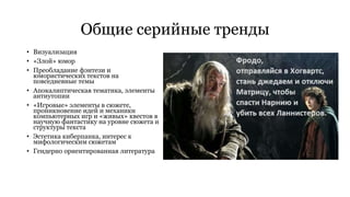 Общие серийные тренды 
• Визуализация 
• «Злой» юмор 
• Преобладание фэнтези и 
юмористических текстов на 
повседневные темы 
• Апокалиптическая тематика, элементы 
антиутопии 
• «Игровые» элементы в сюжете, 
проникновение идей и механики 
компьютерных игр и «живых» квестов в 
научную фантастику на уровне сюжета и 
структуры текста 
• Эстетика киберпанка, интерес к 
мифологическим сюжетам 
• Гендерно ориентированная литература 
 