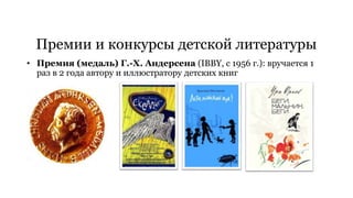 Премии и конкурсы детской литературы 
• Премия (медаль) Г.-Х. Андерсена (IBBY, с 1956 г.): вручается 1 
раз в 2 года автору и иллюстратору детских книг 
 