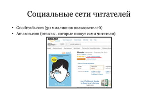 Социальные сети читателей 
• Goodreads.com (30 миллионов пользователей) 
• Amazon.com (отзывы, которые пишут сами читатели) 
 