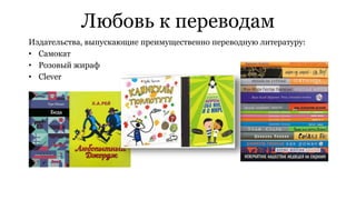 Любовь к переводам 
Издательства, выпускающие преимущественно переводную литературу: 
• Самокат 
• Розовый жираф 
• Clever 
 