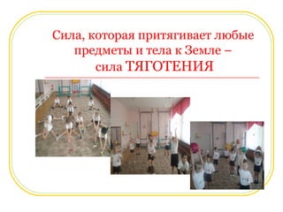 Сила, которая притягивает любые 
предметы и тела к Земле – 
сила ТЯГОТЕНИЯ 
