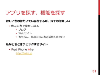 アプリを探す、機能を探す 
欲しいものはたいてい存在するが、探すのは難しい 
• 他人の力で幸せになる 
• ブログ 
• Webサイト 
• もちろん、私のコラムもご活用ください！ 
私がときどきチェックするサイト 
• iPad iPhone Wire 
http://iwire.jp 
31 
 