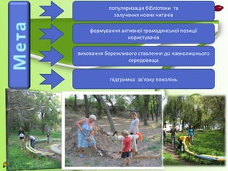 популяризація бібліотеки та 
залучення нових читачів 
формування активної громадянської позиції 
користувачів 
виховання бережливого ставлення до навколишнього 
середовища 
підтримка зв’язку поколінь 
 