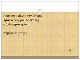 Αγαπούσα πάντα την Ιστορία 
ήταν ο ένας μου δάσκαλος, 
ο άλλος ήταν η λύπη 
Δημήτρης Χατζής 
 