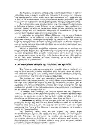 Τις Κυριακές, όπως και τις μέρες γιορτής, οι άνθρωποι συνήθιζαν να αφήνουν 
τις δουλειές τους, να φορούν τα καλά τους ρούχα και να πηγαίνουν στην εκκλησία. 
Ήταν οι καθιερωμένες ημέρες αργίας, όπου είχαν την ευκαιρία να ξεκουραστούν από 
τη δουλειά και να συναντηθούν με τους συγχωριανούς και τους συμπολίτες τους, για 
να μιλήσουν και να ξεχαστούν από τους κόπους και τις στεναχώριες της εβδομάδας. 
Τις ημέρες αυτές, όμως, που επικρατούσε ένας γενικότερος ενθουσιασμός και 
οι άνθρωποι ξεχύνονταν στους δρόμους για να γιορτάσουν, ήταν ευκολότερο να 
αισθανθεί κάποιος τον πόνο του να εντείνεται. Ειδικά για τους ανθρώπους που ήταν 
ιδιαίτερα φτωχοί και δεν μπορούσαν πραγματικά να διασκεδάσουν με την ίδια 
ξεγνοιασιά που γιόρταζαν οι ευκατάστατοι συμπολίτες τους. 
Η νεαρή νύφη του τραγουδιού, η Ελένη, βλέποντας γύρω της τους ανθρώπους 
να διασκεδάζουν και να χαίρονται τη μεγάλη γιορτή της Ορθοδοξίας (Λαμπρή 
ονομάζεται το Πάσχα), είναι λογικό να θυμήθηκε την οικογένειά της και να ένιωσε τη 
θλίψη της να κορυφώνεται. Η κοπέλα έχοντας μεγαλώσει σε μια πλούσια οικογένεια, 
όπου οι γιορτές είχαν μια ξεχωριστή πολυτέλεια και ανεμελιά, συνειδητοποιεί τώρα 
πόσο έχει αλλάξει η ζωή της. 
Μέσα στο γιορταστικό περιβάλλον αισθάνεται εντονότερα την αντίθεση που 
υπάρχει ανάμεσα στη ζωή που είχε κοντά στους δικούς της και στη φτώχεια που ζει 
τώρα που παντρεύτηκε. Έτσι, η κοπέλα νιώθει πως δεν μπορεί πλέον να συγκρατεί 
τον πόνο και τη νοσταλγία της και θέλει να δει ξανά τους δικούς της. Θέλει να ζήσει 
και πάλι όπως παλιά, όπου δεν είχε λόγους να ανησυχεί για το πως θα επιβιώσει, 
ούτε χρειαζόταν να ξενοδουλεύει. 
 Να επισημάνετε στοιχεία της τραγωδίας στο τραγούδι. 
Ένα βασικό στοιχείο που συναντάμε στις τραγωδίες είναι οι εναλλαγές στη 
ζωή του ήρωα, οι οποίες συνήθως συμβαίνουν χωρίς δική του ευθύνη. Οι αλλαγές 
στην κατάσταση του ήρωα, με τις έντονες αντιθέσεις και τις απρόσμενες ανατροπές, 
αποτελούν αυτό που στην τραγωδία ονομάζουμε περιπέτεια. 
Στο τραγούδι της νύφης που κακοπάθησε, μπορούμε να διακρίνουμε τη 
βασική αντίθεση στη ζωή της ηρωίδας που ενώ μεγάλωσε σε μια πλούσια οικογένεια 
και έλαβε μεγάλη προίκα για το γάμο της, κατέληξε να ξενοδουλεύει για να ζήσει. Η 
περιπέτεια, εδώ, γίνεται αισθητή τόσο μέσα από την σκληρή αλλαγή στην τύχη της 
κοπέλας, όσο και από την ξαφνική επιστροφή στο πατρικό της και τα γεγονότα μέχρι 
την αναγνώρισή της από τη μητέρα της. 
Οι διάφορες αυτές εναλλαγές στη ζωή των ηρώων που τους οδηγούν σε 
δύσκολες καταστάσεις και τους προκαλούν μεγάλο πόνο, συνιστούν την τραγικότητά 
τους, υπό την έννοια ότι χωρίς οι ίδιοι να έχουν φταίξει σε κάτι, η ζωή τους 
ανατρέπεται και βιώνουν έντονα συγκρουσιακές καταστάσεις και θλίψη. 
Η τραγικότητα της Ελένης γίνεται αντιληπτή μέσα από την εξαθλίωση που 
βιώνει μετά το γάμο της, παρ’ όλο που προτού παντρευτεί ανήκε σε μια πλούσια 
οικογένεια. Μια μεγάλη αλλαγή στη ζωή της που προέκυψε μέσα από τυχαία 
περιστατικά «Μα ‘ρτανε χρόνοι δίσεφτοι κι οι μήνες οργισμένοι», για τα οποία η 
κοπέλα δεν έχει καμία ευθύνη. 
Στις τραγωδίες, επίσης, όπως και στα ομηρικά έπη, έχουμε συχνά 
την αναγνώριση των ηρώων από αγαπημένα τους πρόσωπα. Στο συγκεκριμένο 
τραγούδι βρίσκουμε την αναγνώριση της κοπέλας από τη μητέρα της, που 
επιτυγχάνεται τόσο από τη δεξιότητα με την οποία η «άγνωστη» κοπέλα υφαίνει το 
βλαντί (ύφασμα) που είχε ξεκινήσει να υφαίνει η κόρη προτού παντρευτεί, όσο και 
μέσα από το μοιρολόι που τραγουδά καθώς υφαίνει. 
 