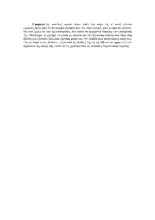 Η μητέρα της κοπέλας αγαπά πάρα πολύ την κόρη της κι αυτό γίνεται 
εμφανές τόσο από τα πανάκριβα προικιά που της δίνει κρυφά, όσο κι από το γεγονός 
ότι ενώ ξέρει ότι την έχει παντρέψει, δεν παύει να περιμένει διαρκώς την επιστροφή 
της. Βλέπουμε τη μητέρα να ρωτά με αγωνία για την άγνωστη κοπέλα που πήγε στη 
βρύση και ζητούσε δουλειά, έχοντας μέσα της την ελπίδα πως αυτή είναι η κόρη της. 
Για το λόγο αυτό, άλλωστε, ζητά από τις δούλες της να τη βάλουν να εργαστεί στον 
αργαλειό της κόρης της, ώστε να της χρησιμεύσει ως ασφαλές σημείο αναγνώρισης. 
