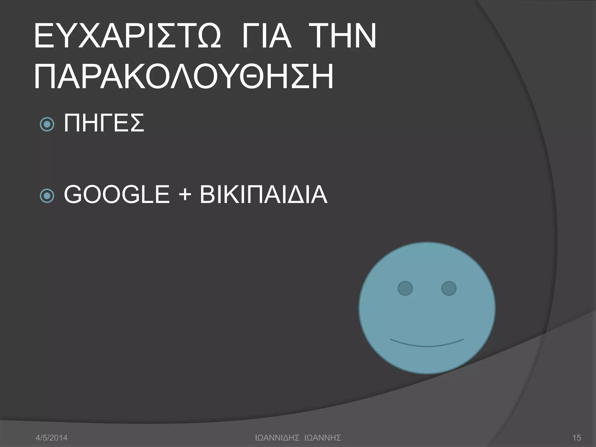 ΕΥΧΑΡΙΣΤΩ ΓΙΑ ΤΗΝ 
ΠΑΡΑΚΟΛΟΥΘΗΣΗ 
 ΠΗΓΕΣ 
 GOOGLE + ΒΙΚΙΠΑΙΔΙΑ 
4/5/2014 ΙΩΑΝΝΙΔΗΣ ΙΩΑΝΝΗΣ 15 
