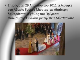 • Επίσης στις 29 Απριλίου του 2011 τελέστηκε 
στο Αβαείο Γουεστ Μινστερ με ιδιαίτερη 
λαμπρότητα, ο γάμος του Πρίγκιπα 
Ουίλιαμ της Ουαλίας με την Κέιτ Μίντλτονστο 
 