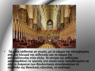 • Τα μέλη κάθονται σε σειρές, με το κόμμα της πλειοψηφίας 
στη μια πλευρά της αίθουσας και το κόμμα της 
αντιπολίτευσης στην άλλη. Το κέντρο της αίθουσας 
καταλαμβάνει το τραπέζι στο οποίο είναι τοποθετημένο σε 
όλη τη διάρκεια των βουλευτικών συνεδριάσεων το 
σύμβολο της βασιλικής εξουσίας, το σκήπτρο. 
 