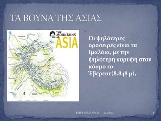  
Οι ψηλότερες 
οροσειρές είναι τα 
Ιμαλάια, με την 
ψηλότερη κορυφή στον 
κόσμο το 
Έβερεστ(8.848 μ), 
ΕΜΡΕ ΡΙΖΑ ΟΓΛΟΥ 9/4/2014 7 
 