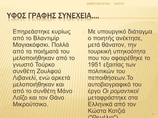ΕΜΡΕ ΡΙΖΑ ΟΓΛΟΥ 1/6/2014 
ΥΦΟΣ ΓΡΑΦΗΣ ΣΥΝΕΧΕΙΑ…. 
Επηρεάστηκε κυρίως 
από το Βλαντιμίρ 
Μαγιακόφσκι. Πολλά 
από τα ποιήματά του 
μελοποιήθηκαν από το 
γνωστό Τούρκο 
συνθέτη Ζουλφού 
Λιβανελί, ενώ αρκετά 
μελοποιήθηκαν και 
από το συνθέτη Μάνο 
Λοΐζο και τον Θάνο 
Μικρούτσικο. 
Με υπουργικό διάταγμα 
ο ποιητής ανέκτησε, 
μετά θάνατον, την 
τουρκική υπηκοότητα 
που του αφαιρέθηκε το 
1951 εξαιτίας των 
πολιτικών του 
πεποιθήσεων.Το 
αυτοβιογραφικό του 
έργο Οι ρομαντικοί 
μεταφράστηκε στα 
Ελληνικά από τον 
Κώστα Κοτζιά 
("Θεμέλιο"). 
4 
 
