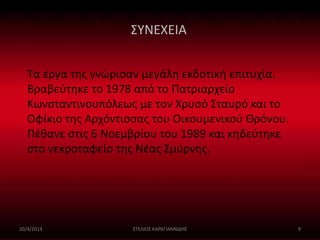 ΣΥΝΕΧΕΙΑ 
Τα έργα της γνώρισαν μεγάλη εκδοτική επιτυχία. 
Βραβεύτηκε το 1978 από το Πατριαρχείο 
Κωνσταντινουπόλεως με τον Χρυσό Σταυρό και το 
Οφίκιο της Αρχόντισσας του Οικουμενικού Θρόνου. 
Πέθανε στις 6 Νοεμβρίου του 1989 και κηδεύτηκε 
στο νεκροταφείο της Νέας Σμύρνης. 
20/4/2014 ΣΤΕΛΙΟΣ ΚΑΡΑΓΙΑΝΝΙΔΗΣ 9 
 