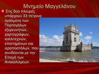 ΜΜννηημμεείίοο ΜΜααγγγγεελλάάννοουυ 
ΣΣττιιςς δδύύοο ππλλεευυρρέέςς 
υυππάάρρχχοουυνν 3333 ππέέττρριινναα 
ααγγάάλλμμαατταα ττωωνν 
ΠΠοορρττοογγάάλλωωνν 
εεξξεερρεευυννηηττώώνν,, 
χχααρρττοογγρράάφφωωνν,, 
κκααλλλλιιττεεχχννώώνν,, 
εεππιισσττηημμόόννωωνν κκααιι 
ιιεερρααπποοσσττόόλλωωνν,, πποουυ 
σσυυννδδέέοοννττααιι μμεε ττηηνν 
ΕΕπποοχχήή ττωωνν 
ΑΑνναακκααλλύύψψεεωωνν.. 
10/23/14 Χρήστος Ακμπατζάκης 5 
 