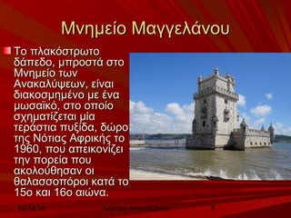 ΜΜννηημμεείίοο ΜΜααγγγγεελλάάννοουυ 
ΤΤοο ππλλαακκόόσσττρρωωττοο 
δδάάππεεδδοο,, μμππρροοσσττάά σσττοο 
ΜΜννηημμεείίοο ττωωνν 
ΑΑνναακκααλλύύψψεεωωνν,, εείίννααιι 
δδιιαακκοοσσμμηημμέέννοο μμεε έένναα 
μμωωσσααϊϊκκόό,, σσττοο οοπποοίίοο 
σσχχηημμααττίίζζεεττααιι μμίίαα 
ττεερράάσσττιιαα ππυυξξίίδδαα,, δδώώρροο 
ττηηςς ΝΝόόττιιααςς ΑΑφφρριικκήήςς ττοο 
11996600,, πποουυ ααππεειικκοοννίίζζεειι 
ττηηνν πποορρεείίαα πποουυ 
αακκοολλοούύθθηησσαανν οοιι 
θθααλλαασσσσοοππόόρροοιι κκααττάά ττοο 
1155οο κκααιι 1166οο ααιιώώνναα.. 
10/23/14 Χρήστος Ακμπατζάκης 8 
 