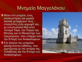 ΜΜννηημμεείίοο ΜΜααγγγγεελλάάννοουυ 
ΜΜέέσσαα σσττοο μμννηημμεείίοο,, έέννααςς 
ααννεελλκκυυσσττήήρρααςς κκααιι μμεερριικκάά 
σσκκααλλιιάά μμεεττααφφέέρροουυνν ττοουυςς 
εεππιισσκκέέππττεεςς σσττηηνν κκοορρυυφφήή ττοουυ,, 
μμεε εεννττυυππωωσσιιαακκήή θθέέαα σσττοονν 
πποοττααμμόό ΤΤάάγγοο,, ττοονν ΠΠύύρργγοο ττοουυ 
ΜΜππεελλέέμμ κκααιι ττοο ΜΜοονναασσττήήρριι ττωωνν 
ΙΙεερρωωννυυμμιιττώώνν,, πποουυ υυππάάρρχχεειι ααππόό 
ττηηνν ΕΕπποοχχήή ττωωνν ΑΑνναακκααλλύύψψεεωωνν.. 
ΣΣττοο ιισσόόγγεειιοο ττοουυ μμννηημμεείίοουυ 
φφιιλλοοξξεεννοούύννττααιι εεκκθθέέσσεειιςς,, πποουυ 
σσχχεεττίίζζοοννττααιι μμεε ττηηνν ιισσττοορρίίαα ττηηςς 
ΛΛιισσααββόόννααςς κκααιι ττηηνν ΕΕπποοχχήή ττωωνν 
ΑΑνναακκααλλύύψψεεωωνν.. 
10/23/14 Χρήστος Ακμπατζάκης 9 
 