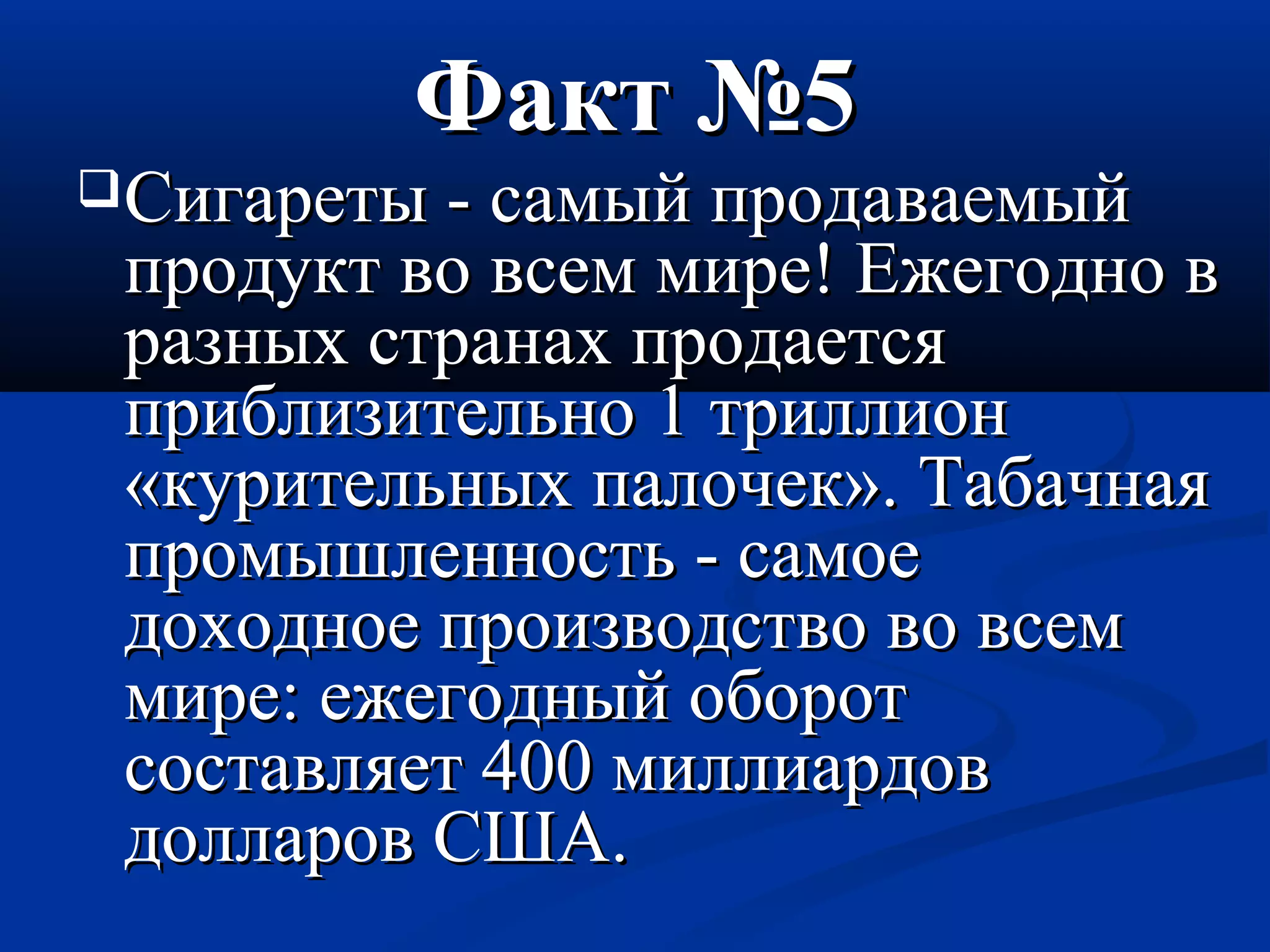 ФФаакктт №55 
ССииггааррееттыы -- ссааммыыйй ппррооддааввааееммыыйй 
ппррооддуукктт ввоо ввссеемм ммииррее!! ЕЕжжееггоодднноо вв 
ррааззнныыхх ссттррааннаахх ппррооддааееттссяя 
ппррииббллииззииттееллььнноо 11 ттррииллллииоонн 
«ккууррииттееллььнныыхх ппааллооччеекк».. ТТааббааччннааяя 
ппррооммыышшллееннннооссттьь -- ссааммооее 
ддооххооддннооее ппррооииззввооддссттввоо ввоо ввссеемм 
ммииррее:: еежжееггоодднныыйй ооббоорроотт 
ссооссттааввлляяеетт 440000 ммииллллииааррддоовв 
ддооллллаарроовв ССШШАА.. 
 