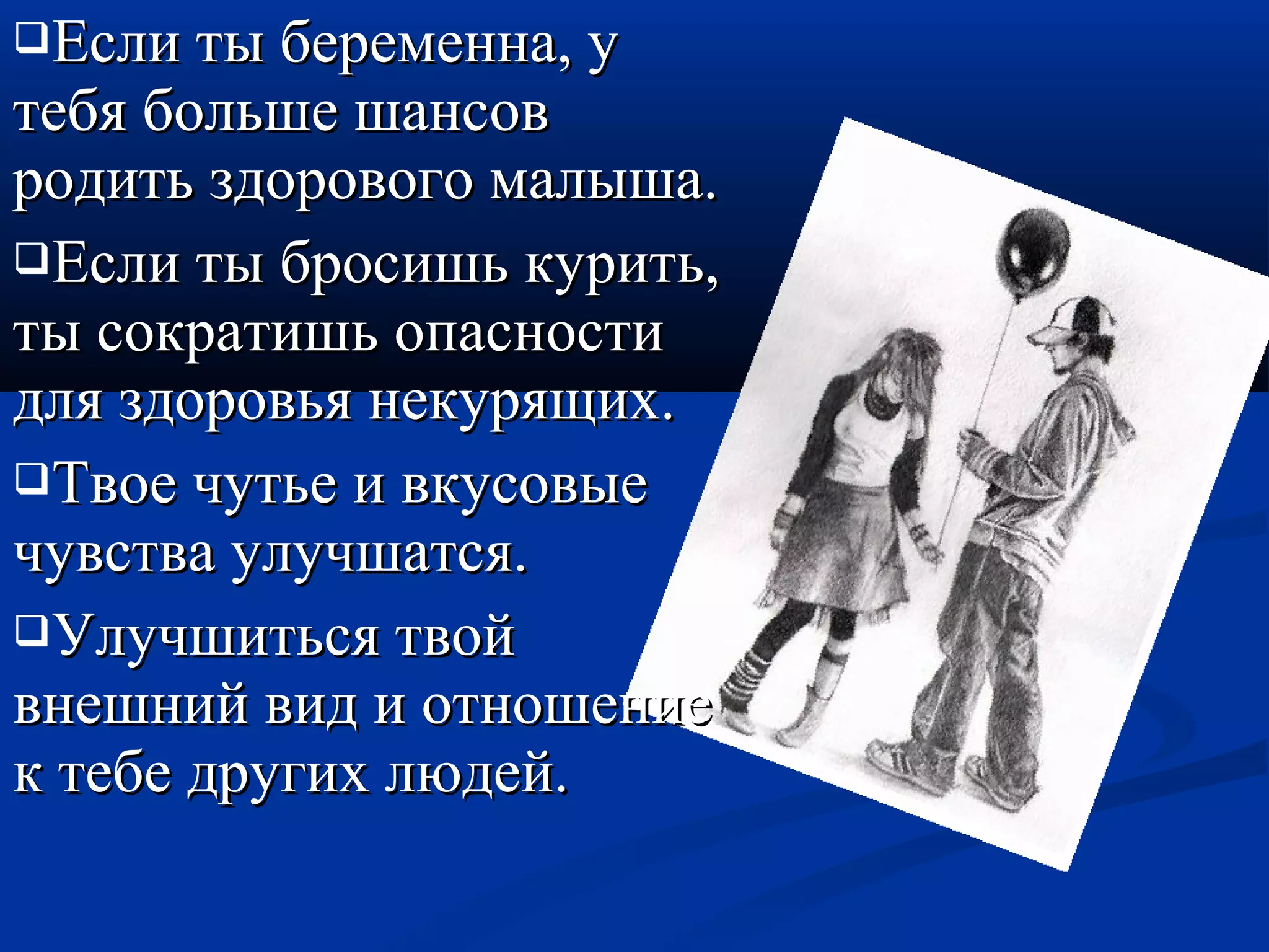 ЕЕссллии ттыы ббееррееммееннннаа,, уу 
ттееббяя ббооллььшшее шшааннссоовв 
ррооддииттьь ззддооррооввооггоо ммааллыышшаа.. 
ЕЕссллии ттыы ббррооссиишшьь ккууррииттьь,, 
ттыы ссооккррааттиишшьь ооппаассннооссттии 
ддлляя ззддооррооввььяя ннееккуурряящщиихх.. 
ТТввооее ччууттььее ии ввккууссооввыыее 
ччууввссттвваа ууллууччшшааттссяя.. 
УУллууччшшииттььссяя ттввоойй 
ввннеешшнниийй ввиидд ии ооттнноошшееннииее 
кк ттееббее ддррууггиихх ллююддеейй.. 
 
