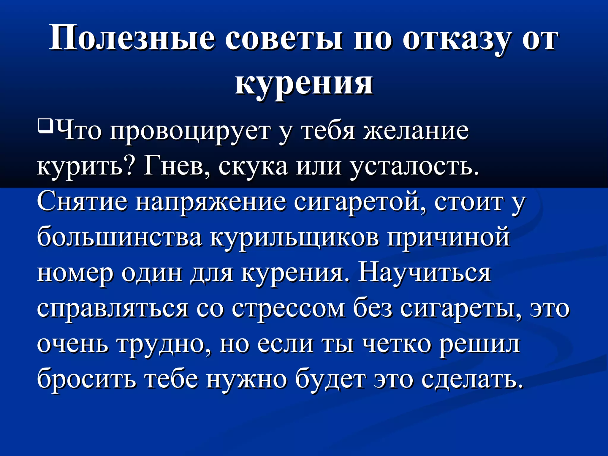 Полезные ссооввееттыы ппоо ооттккааззуу оотт 
ккуурреенниияя 
ЧЧттоо ппррооввооццииррууеетт уу ттееббяя жжееллааннииее 
ккууррииттьь?? ГГннеевв,, ссккууккаа ииллии ууссттааллооссттьь.. 
ССнняяттииее ннааппрряяжжееннииее ссииггааррееттоойй,, ссттооиитт уу 
ббооллььшшииннссттвваа ккууррииллььщщииккоовв ппррииччиинноойй 
ннооммеерр ооддиинн ддлляя ккуурреенниияя.. ННааууччииттььссяя 
ссппррааввлляяттььссяя ссоо ссттрреессссоомм ббеезз ссииггааррееттыы,, ээттоо 
ооччеенньь ттрруудднноо,, нноо еессллии ттыы ччееттккоо рреешшиилл 
ббррооссииттьь ттееббее ннуужжнноо ббууддеетт ээттоо ссддееллааттьь.. 
 