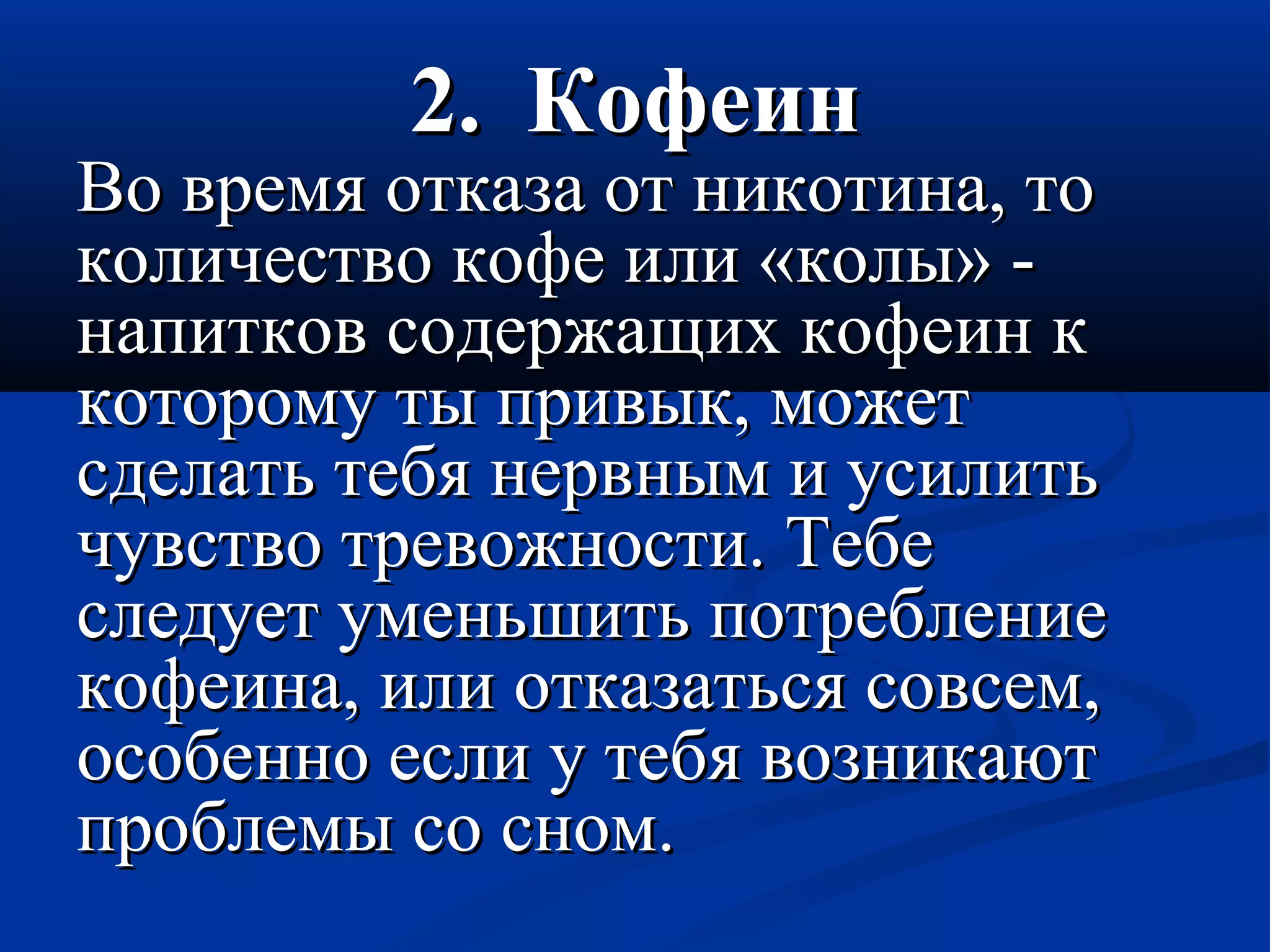 22.. ККооффееиинн 
ВВоо ввррееммяя ооттккааззаа оотт ннииккооттииннаа,, ттоо 
ккооллииччеессттввоо ккооффее ииллии «ккооллыы» -- 
ннааппииттккоовв ссооддеерржжаащщиихх ккооффееиинн кк 
ккооттооррооммуу ттыы ппррииввыыкк,, ммоожжеетт 
ссддееллааттьь ттееббяя ннееррввнныымм ии ууссииллииттьь 
ччууввссттввоо ттррееввоожжннооссттии.. ТТееббее 
ссллееддууеетт ууммееннььшшииттьь ппооттррееббллееннииее 
ккооффееииннаа,, ииллии ооттккааззааттььссяя ссооввссеемм,, 
ооссооббеенннноо еессллии уу ттееббяя ввооззннииккааюютт 
ппррооббллееммыы ссоо сснноомм.. 
 