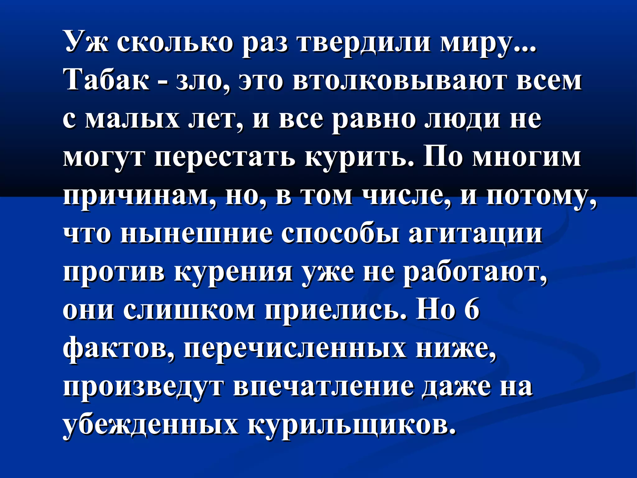 УУжж ссккооллььккоо рраазз ттввееррддииллии ммиирруу...... 
ТТааббаакк -- ззллоо,, ээттоо ввттооллккооввыыввааюютт ввссеемм 
сс ммааллыыхх ллеетт,, ии ввссее ррааввнноо ллююддии ннее 
ммооггуутт ппеерреессттааттьь ккууррииттьь.. ППоо ммннооггиимм 
ппррииччииннаамм,, нноо,, вв ттоомм ччииссллее,, ии ппооттооммуу,, 
ччттоо нныыннеешшннииее ссппооссооббыы ааггииттааццииии 
ппррооттиивв ккуурреенниияя уужжее ннее ррааббооттааюютт,, 
ооннии ссллиишшккоомм ппррииееллииссьь.. ННоо 66 
ффааккттоовв,, ппееррееччииссллеенннныыхх нниижжее,, 
ппррооииззввееддуутт ввппееччааттллееннииее ддаажжее ннаа 
ууббеежжддеенннныыхх ккууррииллььщщииккоовв.. 
 