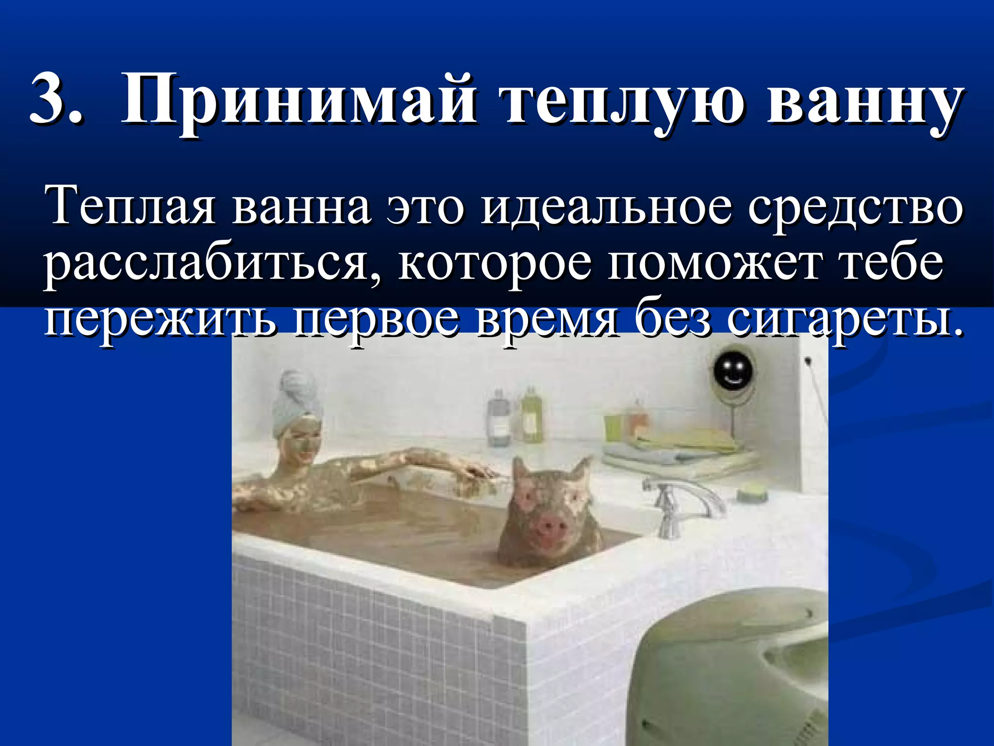 33.. ППррииннииммаайй ттееппллууюю ввааннннуу 
ТТееппллааяя ввааннннаа ээттоо ииддееааллььннооее ссррееддссттввоо 
рраассссллааббииттььссяя,, ккооттооррооее ппооммоожжеетт ттееббее 
ппеерреежжииттьь ппееррввооее ввррееммяя ббеезз ссииггааррееттыы.. 
 