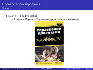 Процесс проектирования 
Этапы 
Шаг 8 — График работ 
Стэнли И.Портни «Управление проектами для чайников» 
Андрей Антонов (robotosha.ru) Задача SLAM 10 октября 2014 г. 21 / 26 
 