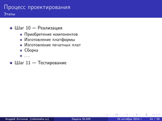 Процесс проектирования 
Этапы 
Шаг 10 — Реализация 
Приобретение компонентов 
Изготовление платформы 
Изготовление печатных плат 
Сборка 
. . . 
Шаг 11 — Тестирование 
Андрей Антонов (robotosha.ru) Задача SLAM 10 октября 2014 г. 24 / 26 
 