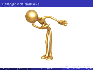 Благодарю за внимание! 
Андрей Антонов (robotosha.ru) Задача SLAM 10 октября 2014 г. 26 / 26 
