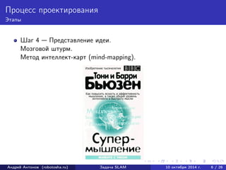 Процесс проектирования 
Этапы 
Шаг 4 — Представление идеи. 
Мозговой штурм. 
Метод интеллект-карт (mind-mapping). 
Андрей Антонов (robotosha.ru) Задача SLAM 10 октября 2014 г. 6 / 26 
 