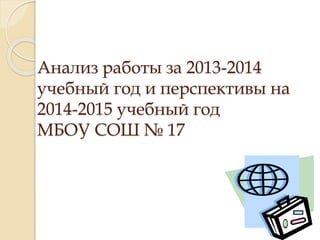 Анализ работы за 2013-2014 
учебный год и перспективы на 
2014-2015 учебный год 
МБОУ СОШ № 17 
 