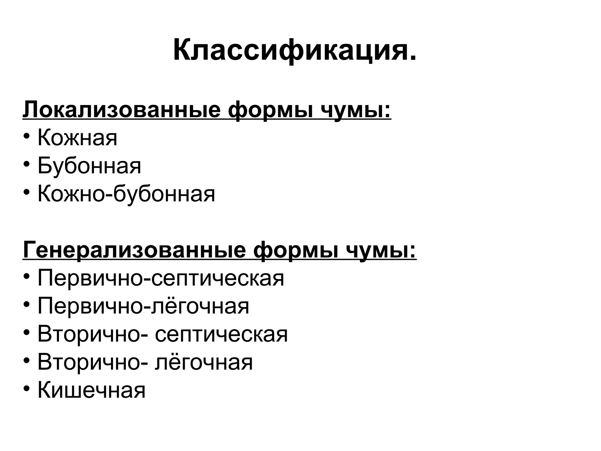 Классификация. 
Локализованные формы чумы: 
• Кожная 
• Бубонная 
• Кожно-бубонная 
Генерализованные формы чумы: 
• Первично-септическая 
• Первично-лёгочная 
• Вторично- септическая 
• Вторично- лёгочная 
• Кишечная 
 