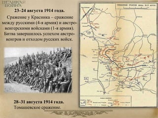 23–24 августа 1914 года. 
Сражение у Красника – сражение 
между русскими (4-я армия) и австро- 
венгерскими войсками (1-я армия). 
Битва завершилось успехом австро- 
венгров и отходом русских войск. 
28–31 августа 1914 года. 
Томашевское сражение. 
 
