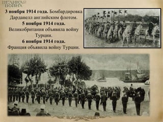 3 ноября 1914 года. Бомбардировка 
Дарданелл английским флотом. 
5 ноября 1914 года. 
Великобритания объявила войну 
Турции. 
6 ноября 1914 года. 
Франция объявила войну Турции. 
 
