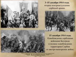 3–15 декабря 1914 года. 
второе контрнаступление 
сербской армии. 
15 декабря 1914 года. 
Освобождение сербскими 
войсками Белграда 
и полное освобождение 
территории Сербии 
от австро-венгерских войск. 
 