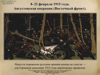 8–21 февраля 1915 года. 
Августовская операция (Восточный фронт). 
Нанести поражение русским армиям немцы не смогли – 
для Германии кампания 1915 года закончилась провалом. 
 