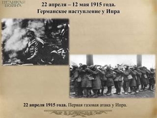 22 апреля – 12 мая 1915 года. 
Германское наступление у Ипра 
22 апреля 1915 года. Первая газовая атака у Ипра. 
 