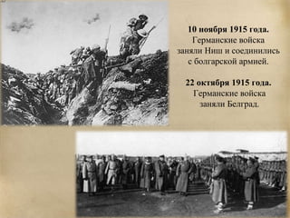 10 ноября 1915 года. 
Германские войска 
заняли Ниш и соединились 
с болгарской армией. 
22 октября 1915 года. 
Германские войска 
заняли Белград. 
 