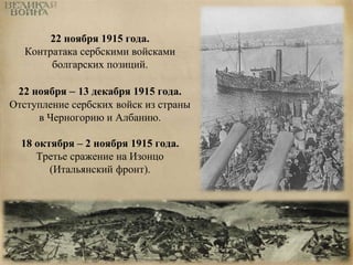 22 ноября 1915 года. 
Контратака сербскими войсками 
болгарских позиций. 
22 ноября – 13 декабря 1915 года. 
Отступление сербских войск из страны 
в Черногорию и Албанию. 
18 октября – 2 ноября 1915 года. 
Третье сражение на Изонцо 
(Итальянский фронт). 
 