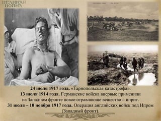 24 июля 1917 года. «Тарнопольская катастрофа». 
13 июля 1914 года. Германские войска впервые применили 
на Западном фронте новое отравляюще вещество – иприт. 
31 июля – 10 ноября 1917 года. Операция английских войск под Ипром 
(Западный фронт). 
 
