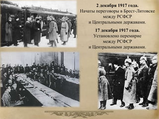 2 декабря 1917 года. 
Начаты переговоры в Брест-Литовске 
между РСФСР 
и Центральными державами. 
17 декабря 1917 года. 
Установлено перемирие 
между РСФСР 
и Центральными державами. 
 
