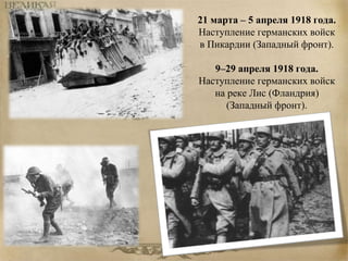 21 марта – 5 апреля 1918 года. 
Наступление германских войск 
в Пикардии (Западный фронт). 
9–29 апреля 1918 года. 
Наступление германских войск 
на реке Лис (Фландрия) 
(Западный фронт). 
 