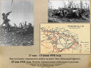 27 мая – 13 июня 1918 года. 
Наступление германских войск на реке Эна (Западный фронт). 
29 мая 1918 года. Взятие германскими войсками Суассона. 
 