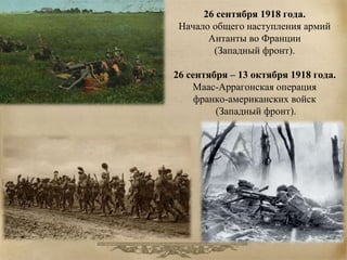 26 сентября 1918 года. 
Начало общего наступления армий 
Антанты во Франции 
(Западный фронт). 
26 сентября – 13 октября 1918 года. 
Маас-Аррагонская операция 
франко-американских войск 
(Западный фронт). 
 
