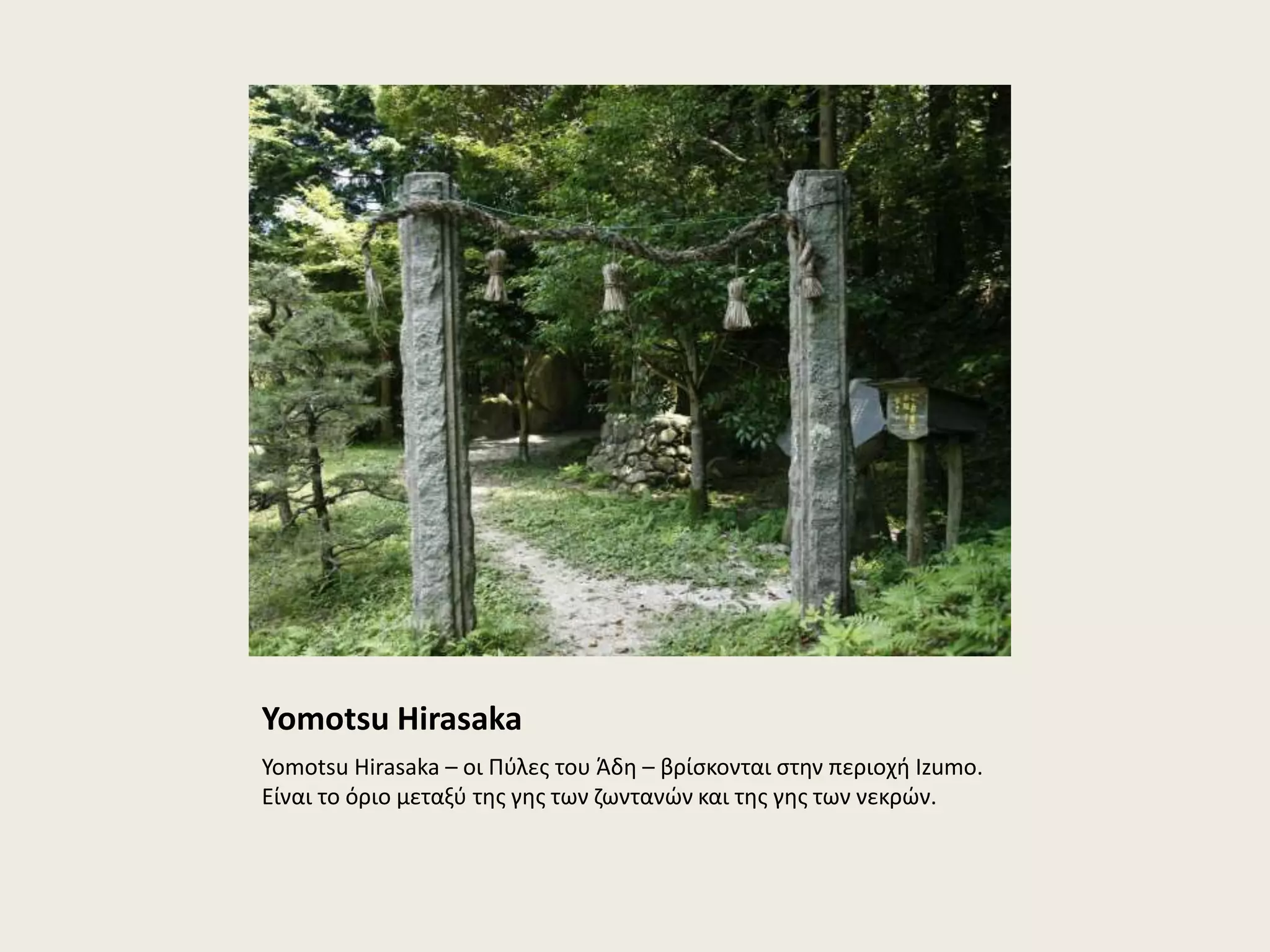 Yomotsu Hirasaka 
Yomotsu Hirasaka – οι Πύλες του Άδη – βρίσκονται στην περιοχή Izumo. 
Είναι το όριο μεταξύ της γης των ζωντανών και της γης των νεκρών. 
 