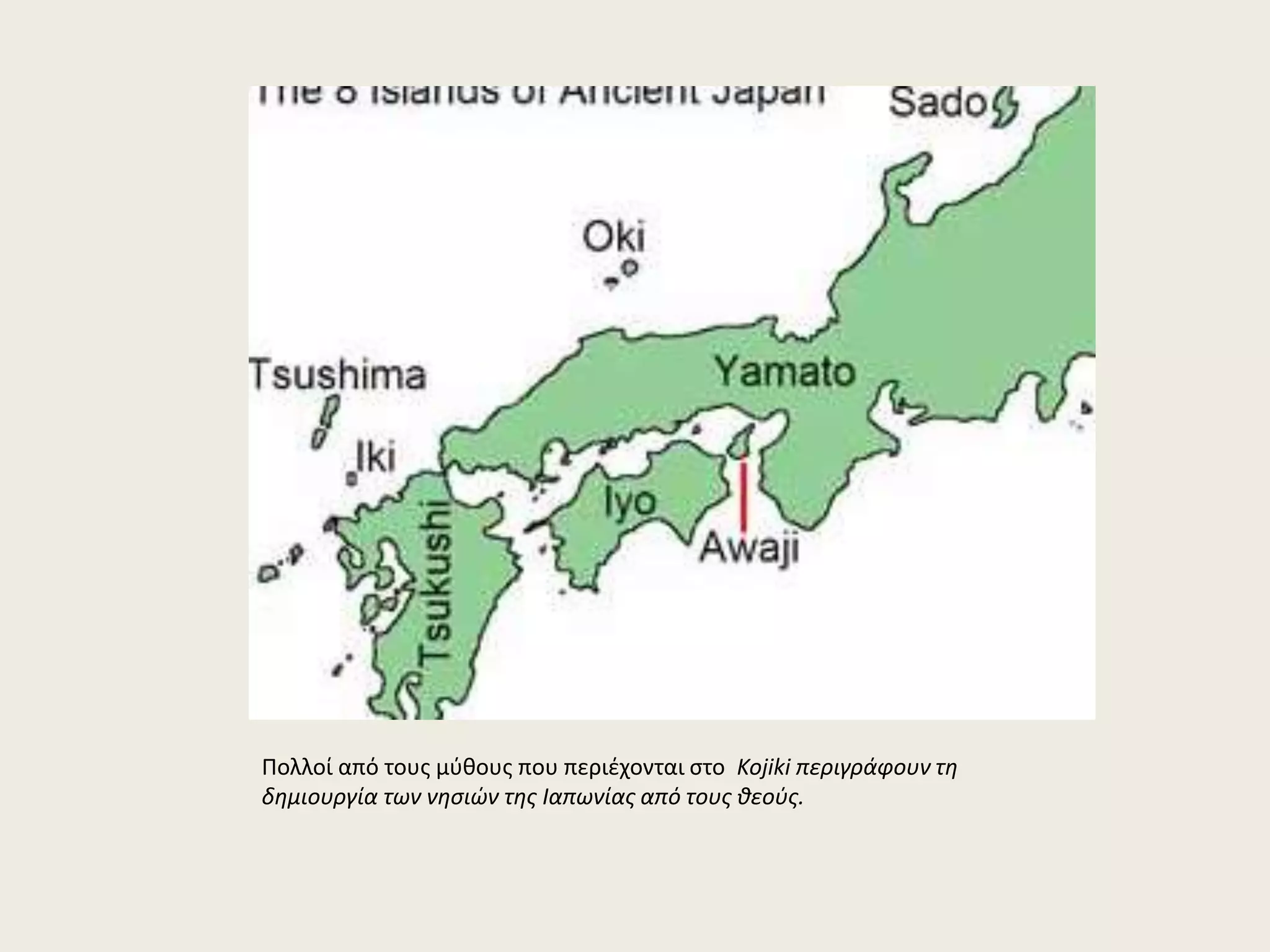 Πολλοί από τους μύθους που περιέχονται στο Kojiki περιγράφουν τη 
δημιουργία των νησιών της Ιαπωνίας από τους θεούς. 
 