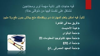فيه حاجات كتير تانية مهمة أوى ومحتاجين 
نشتغل على نفسنا فيها من دلوقتى حالَّ: 
 فريق معا فى القاهرة 
 هيئة الأمديست 
 منحة الباثواى 
 منحة معهد تكنولوجيا المعلومات ITI 
 منحة الـ EFE 
 منحة المعهد المصرفى ..الخ 
ثاني اا: فيه أماكن بتعلم المهارات دى وبتقدملك منح ببلاش بدون دفع ول مليم: 
 